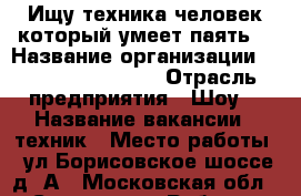Ищу техника,человек который умеет паять. › Название организации ­ Revolution Show › Отрасль предприятия ­ Шоу  › Название вакансии ­ техник › Место работы ­ ул.Борисовское шоссе д17А - Московская обл., Серпухов г. Работа » Вакансии   . Московская обл.
